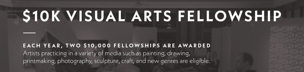 A graphic that reads, "Each year, two $10,000 Fellowships are awarded. Artists practicing in a variety of media such as painting, drawing, printmaking, photography, sculpture, craft, and new genres are eligible."
